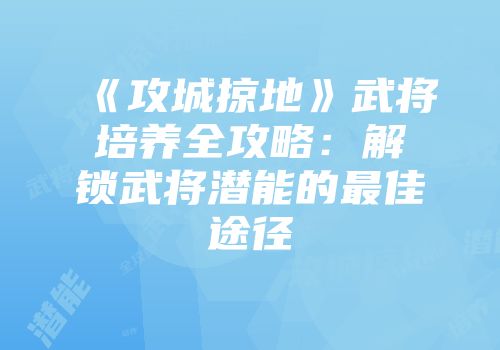 《攻城掠地》武将培养全攻略：解锁武将潜能的最佳途径