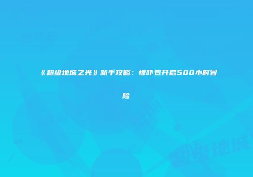 《超级地城之光》新手攻略：惊吓包开启500小时冒险