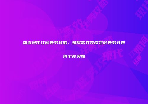 热血现代江湖任务攻略：如何高效完成各种任务并获得丰厚奖励