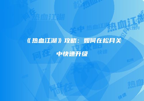 《热血江湖》攻略：如何在松月关中快速升级