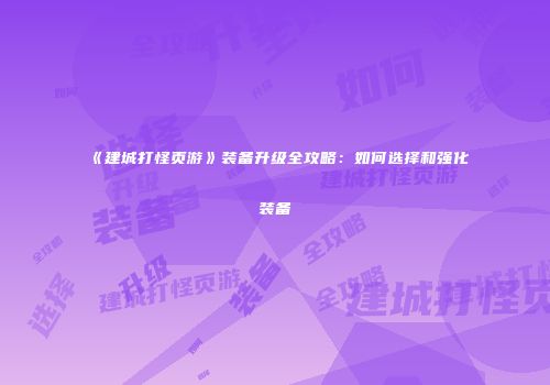 《建城打怪页游》装备升级全攻略：如何选择和强化装备