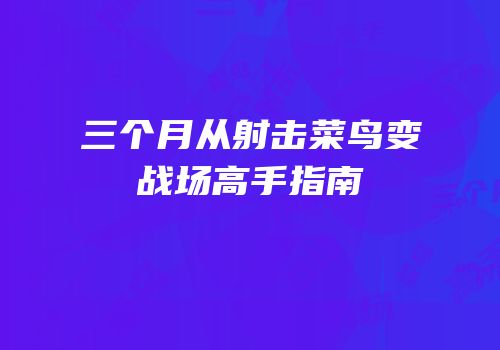 三个月从射击菜鸟变战场高手指南