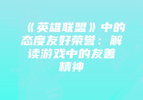 《英雄联盟》中的态度友好荣誉：解读游戏中的友善精神