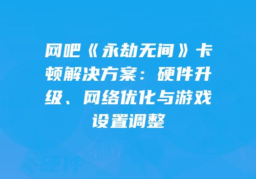 网吧《永劫无间》卡顿解决方案：硬件升级、网络优化与游戏设置调整