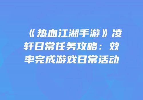《热血江湖手游》凌轩日常任务攻略：效率完成游戏日常活动