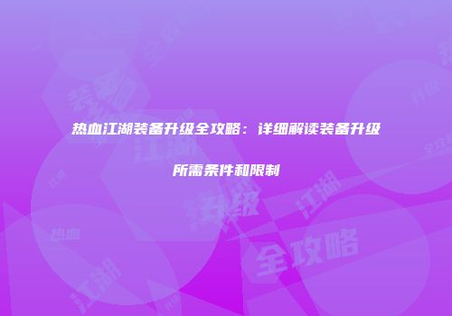 热血江湖装备升级全攻略：详细解读装备升级所需条件和限制