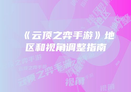 《云顶之弈手游》地区和视角调整指南