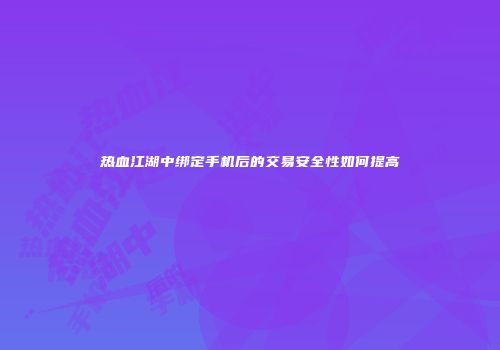 热血江湖中绑定手机后的交易安全性如何提高