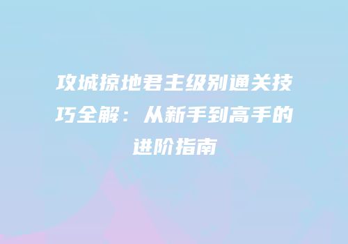 攻城掠地君主级别通关技巧全解：从新手到高手的进阶指南