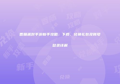 香肠派对手游新手攻略：下载、兑换礼包及账号登录详解
