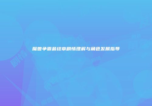 魔兽争霸最终章剧情理解与角色发展指导