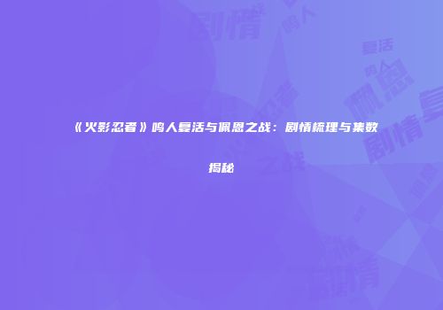《火影忍者》鸣人复活与佩恩之战：剧情梳理与集数揭秘
