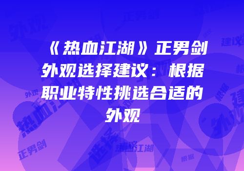 《热血江湖》正男剑外观选择建议：根据职业特性挑选合适的外观