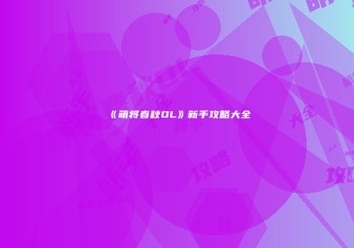 《萌将春秋OL》新手攻略大全