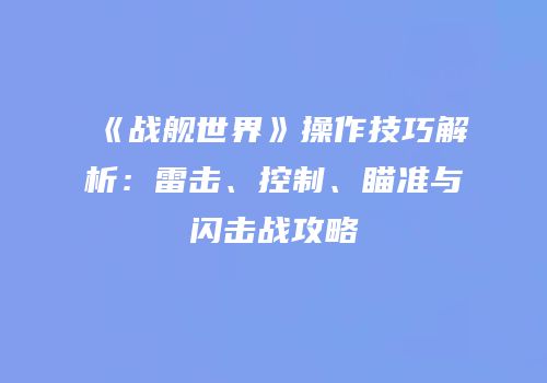 《战舰世界》操作技巧解析：雷击、控制、瞄准与闪击战攻略