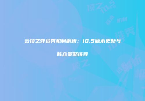 云顶之弈选秀机制解析：10.5版本更新与阵容策略推荐