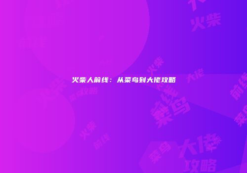 火柴人前线：从菜鸟到大佬攻略