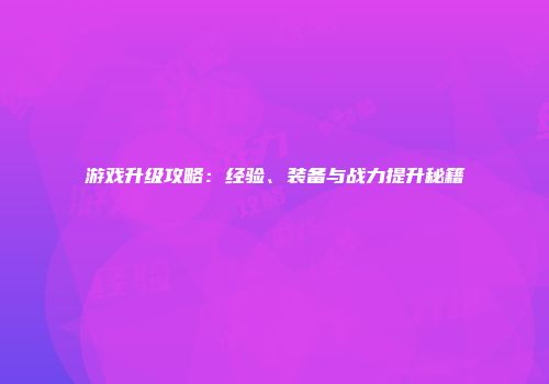 游戏升级攻略：经验、装备与战力提升秘籍