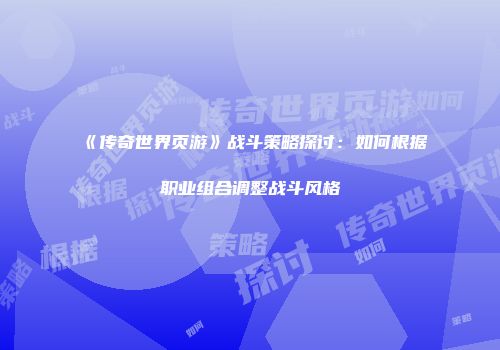《传奇世界页游》战斗策略探讨：如何根据职业组合调整战斗风格