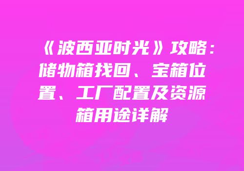 《波西亚时光》攻略：储物箱找回、宝箱位置、工厂配置及资源箱用途详解