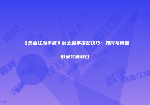 《热血江湖手游》剑士名字搭配技巧：如何与角色形象完美融合