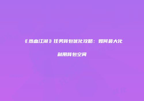 《热血江湖》任务背包优化攻略:如何最大化利用背包空间