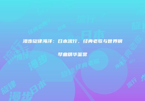 漫步旋律海洋：日本流行、经典老歌与世界钢琴曲精华鉴赏