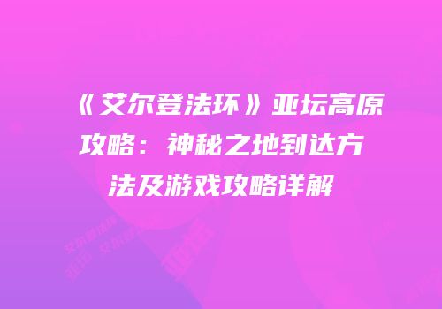 《艾尔登法环》亚坛高原攻略：神秘之地到达方法及游戏攻略详解