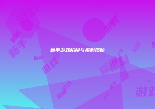 新手游戏陷阱与福利揭秘