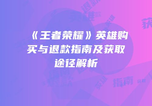 《王者荣耀》英雄购买与退款指南及获取途径解析