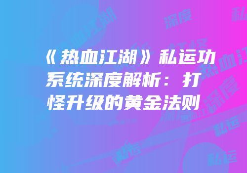 《热血江湖》私运功系统深度解析：打怪升级的黄金法则