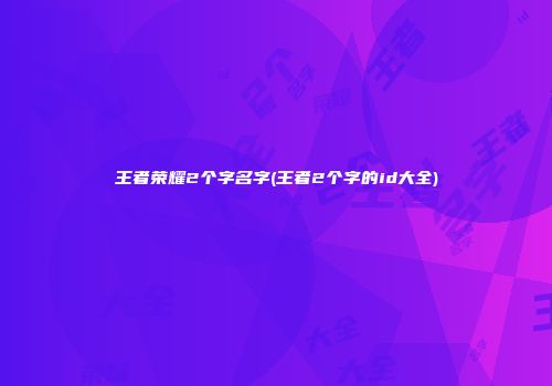 王者荣耀2个字名字(王者2个字的id大全)