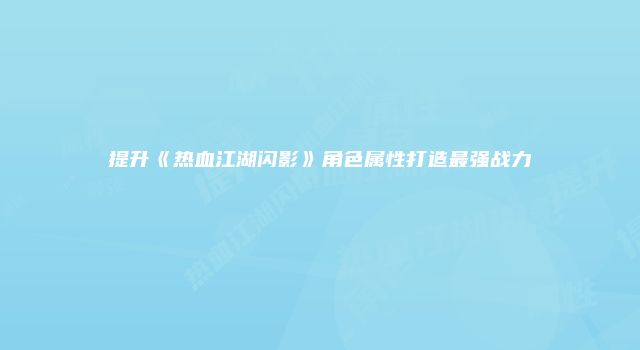 提升《热血江湖闪影》角色属性打造最强战力