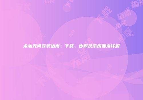 永劫无间安装指南：下载、步骤及系统要求详解
