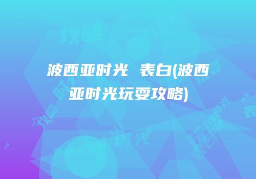 波西亚时光 表白(波西亚时光玩耍攻略)