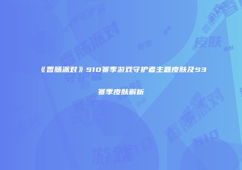 《香肠派对》S10赛季游戏守护者主题皮肤及S3赛季皮肤解析