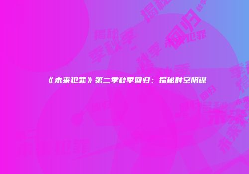 《未来犯罪》第二季秋季回归：揭秘时空阴谋