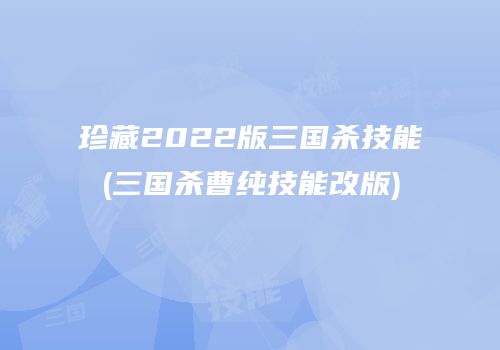 珍藏2022版三国杀技能(三国杀曹纯技能改版)