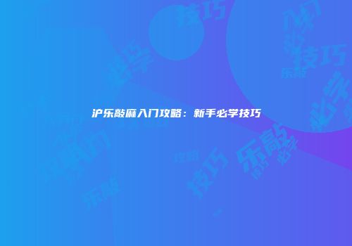 沪乐敲麻入门攻略：新手必学技巧