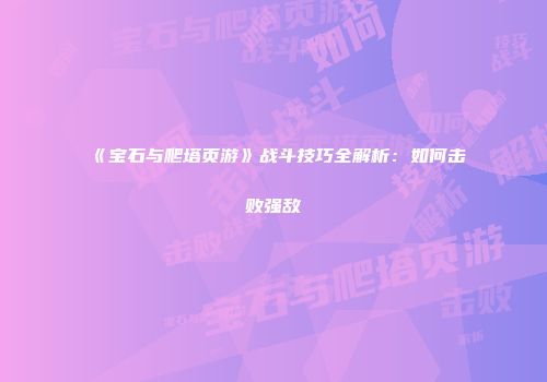 《宝石与爬塔页游》战斗技巧全解析：如何击败强敌