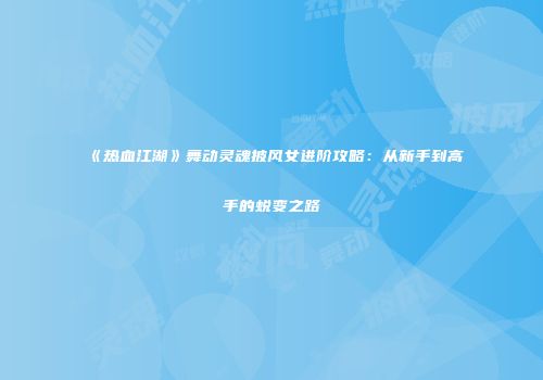 《热血江湖》舞动灵魂披风女进阶攻略：从新手到高手的蜕变之路