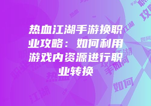 热血江湖手游换职业攻略：如何利用游戏内资源进行职业转换