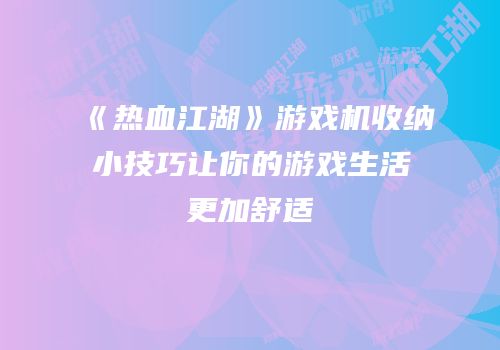 《热血江湖》游戏机收纳小技巧让你的游戏生活更加舒适