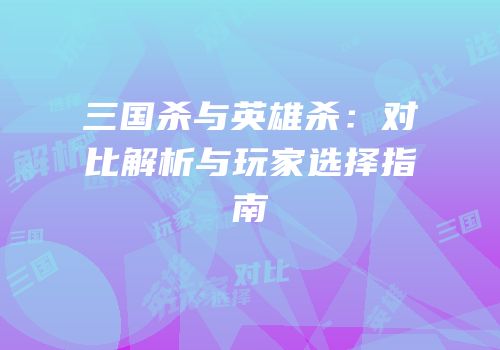 三国杀与英雄杀：对比解析与玩家选择指南