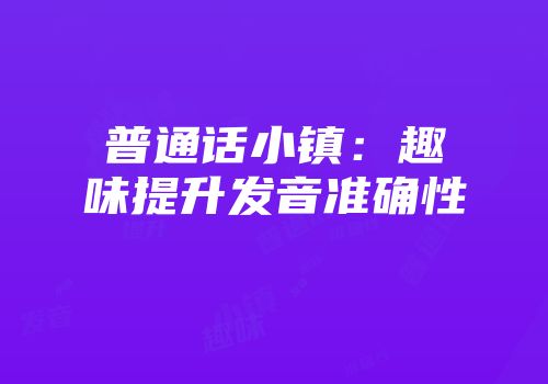 普通话小镇：趣味提升发音准确性