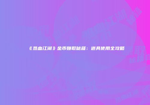 《热血江湖》金币赚取秘籍：道具使用全攻略