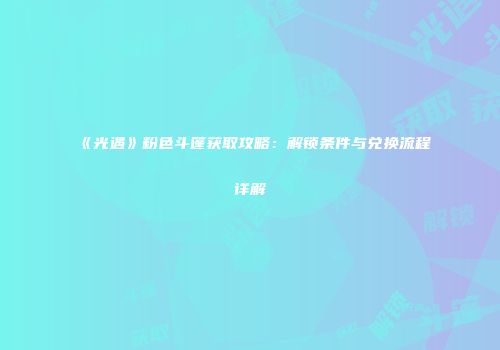 《光遇》粉色斗篷获取攻略：解锁条件与兑换流程详解