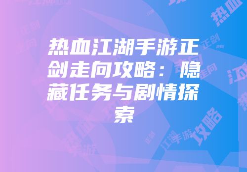 热血江湖手游正剑走向攻略：隐藏任务与剧情探索