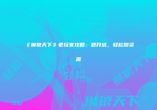 《琳琅天下》老玩家攻略：避开坑，轻松攒资源