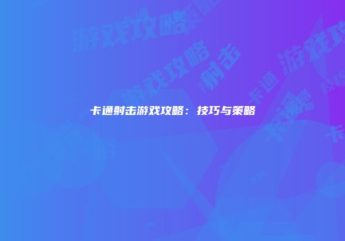 卡通射击游戏攻略：技巧与策略